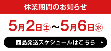 休業期間のお知らせ 5月2日(土)～5月6日(水) 商品発送スケジュールはこちら