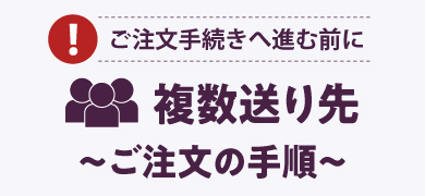 ご注文手続きへ進む前に 複数送り先～ご注文の手順～